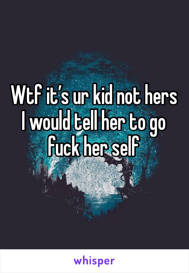 Wtf it’s ur kid not hers
I would tell her to go fuck her self 
