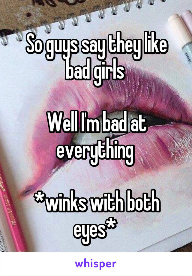 So guys say they like bad girls 

Well I'm bad at everything 

*winks with both eyes* 