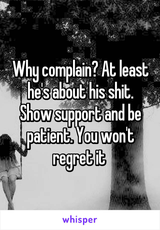 Why complain? At least he's about his shit. Show support and be patient. You won't regret it 