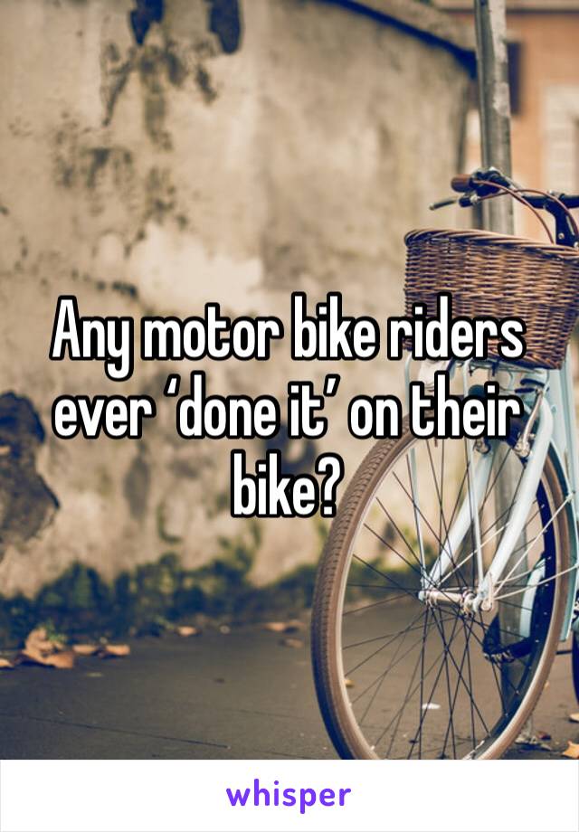 Any motor bike riders ever ‘done it’ on their bike?