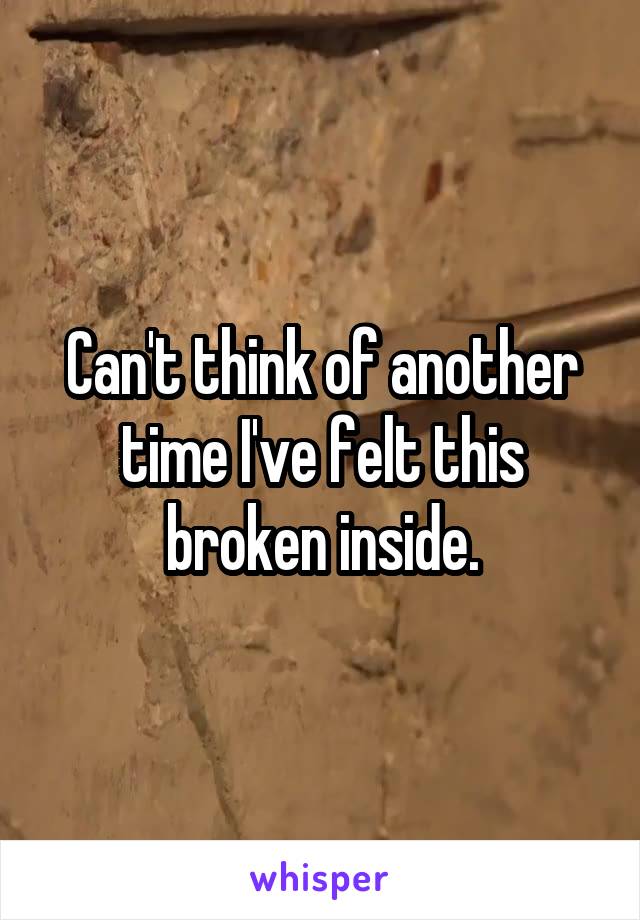 Can't think of another time I've felt this broken inside.