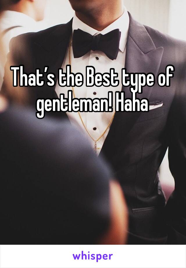 That’s the Best type of gentleman! Haha 