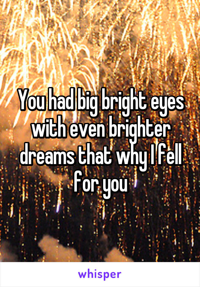 You had big bright eyes with even brighter dreams that why I fell for you