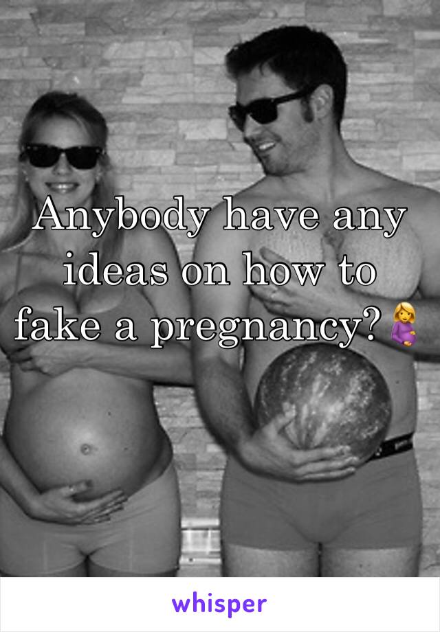 Anybody have any ideas on how to fake a pregnancy?🤰 