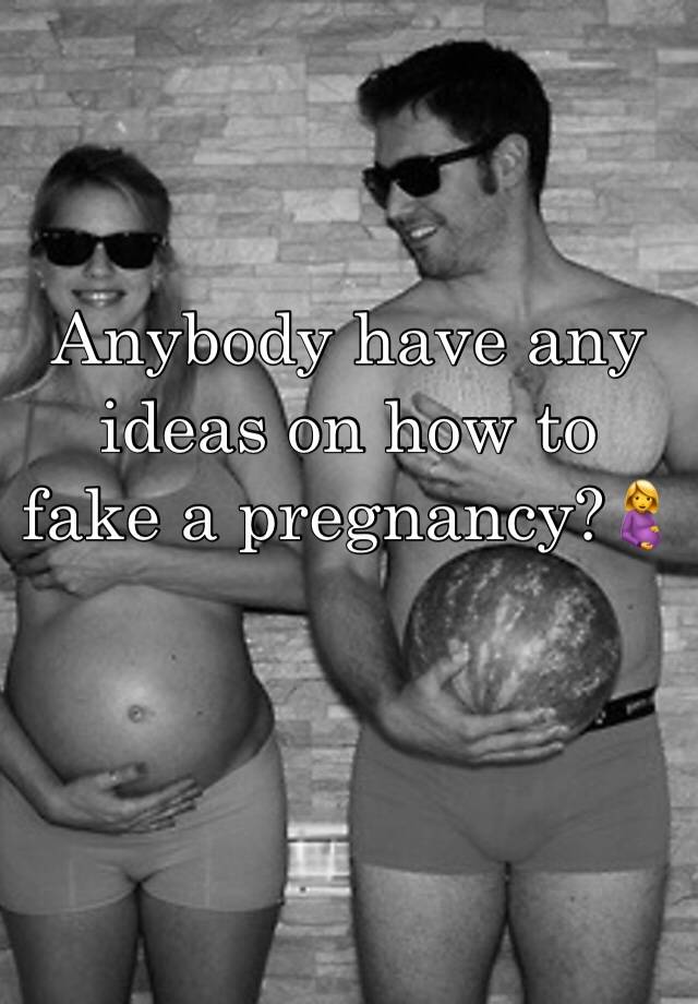 Anybody have any ideas on how to fake a pregnancy?🤰 