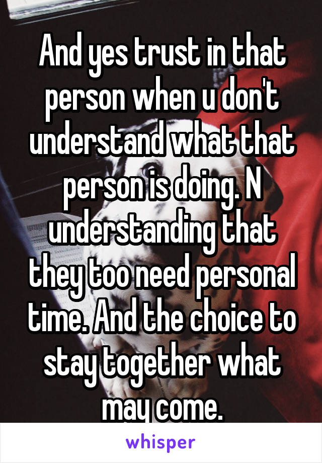 And yes trust in that person when u don't understand what that person is doing. N understanding that they too need personal time. And the choice to stay together what may come.