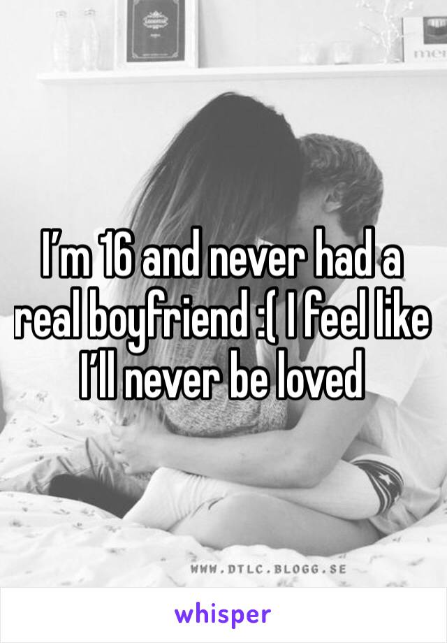 I’m 16 and never had a real boyfriend :( I feel like I’ll never be loved