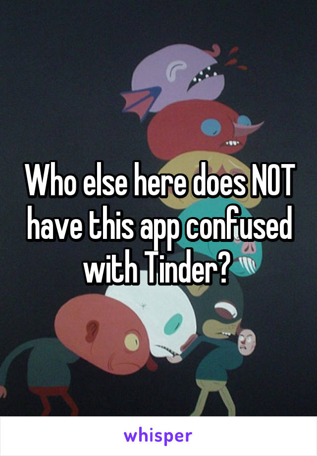 Who else here does NOT have this app confused with Tinder? 