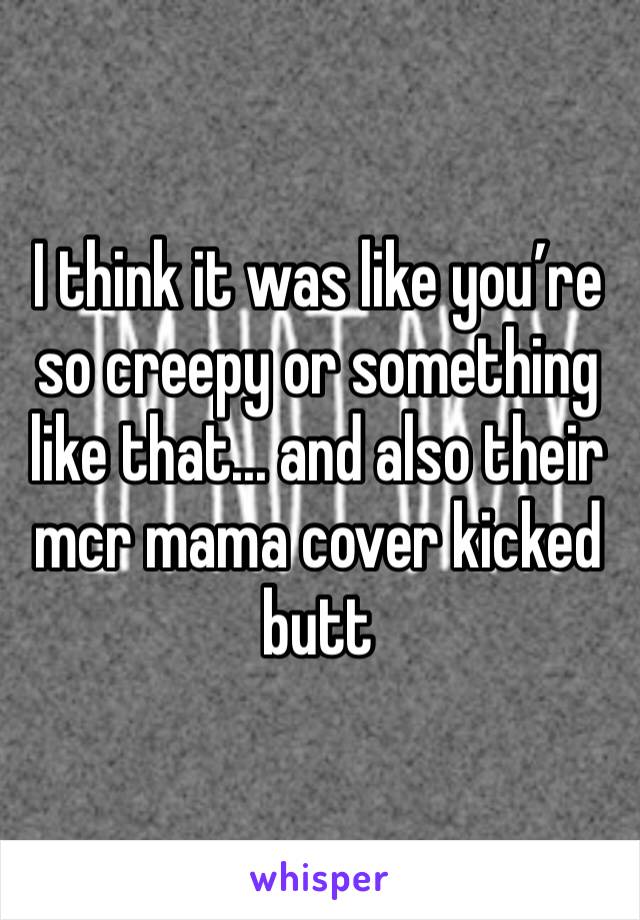 I think it was like you’re so creepy or something like that... and also their mcr mama cover kicked butt