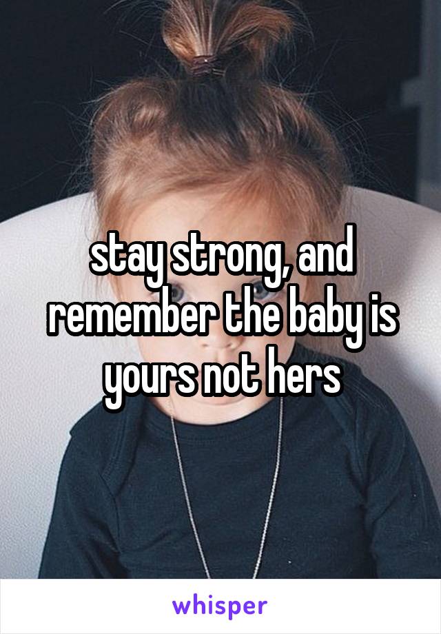 stay strong, and remember the baby is yours not hers
