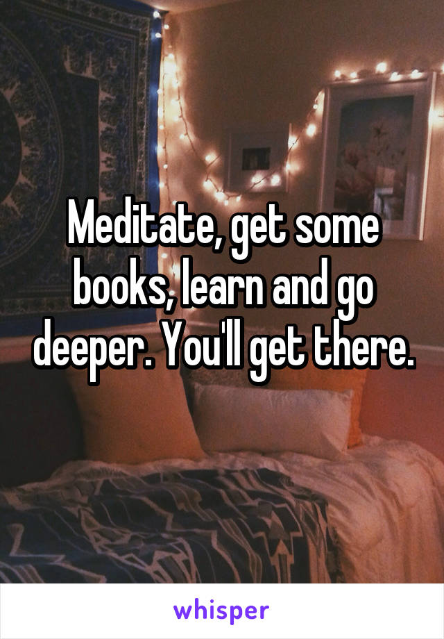 Meditate, get some books, learn and go deeper. You'll get there. 