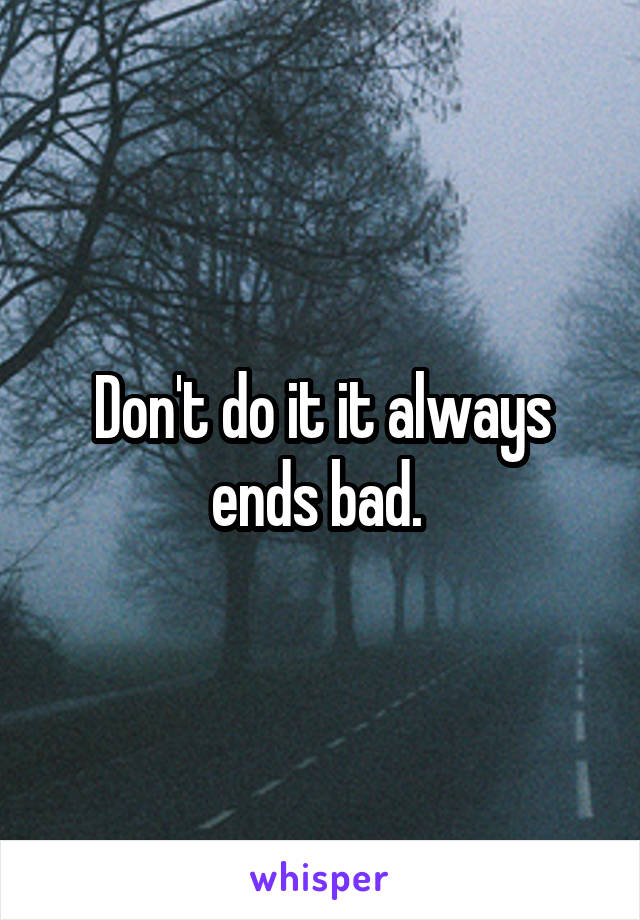 Don't do it it always ends bad. 