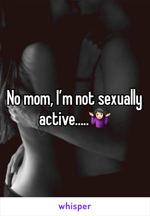 No mom, I’m not sexually active.....🤷🏻‍♀️