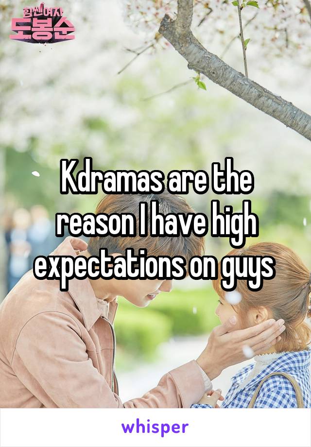 Kdramas are the reason I have high expectations on guys 