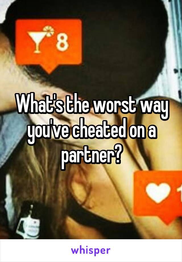 What's the worst way you've cheated on a partner?