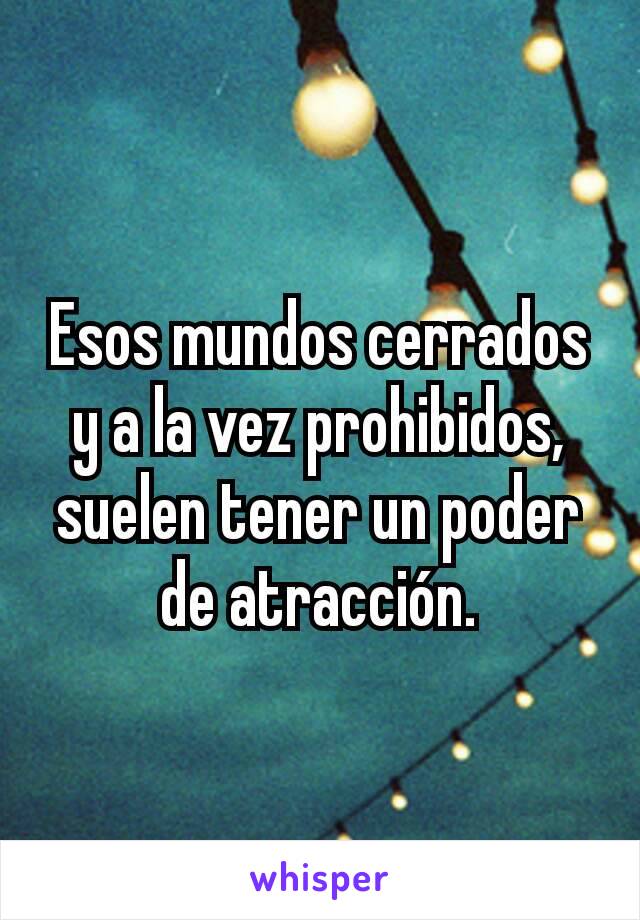 Esos mundos cerrados y a la vez prohibidos, suelen tener un poder de atracción.