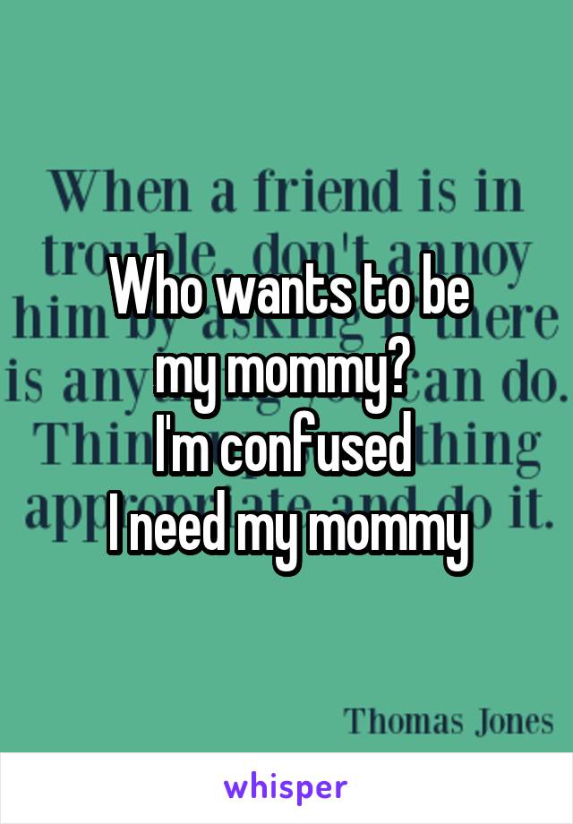 Who wants to be
my mommy? 
I'm confused 
I need my mommy