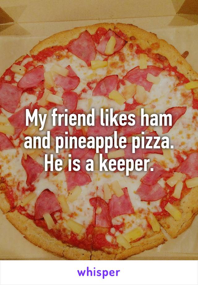 My friend likes ham and pineapple pizza. He is a keeper.