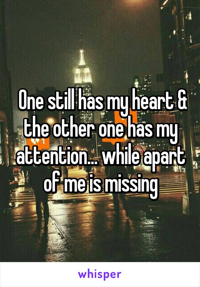  One still has my heart & the other one has my attention... while apart of me is missing