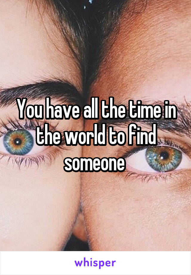 You have all the time in the world to find someone 