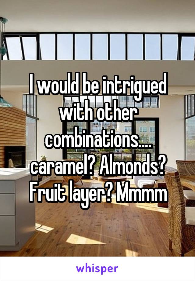 I would be intrigued with other combinations.... caramel? Almonds? Fruit layer? Mmmm