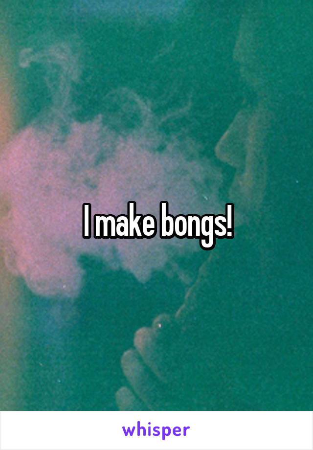 I make bongs!