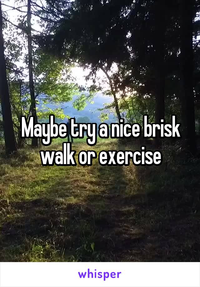 Maybe try a nice brisk walk or exercise