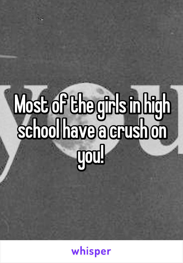 Most of the girls in high school have a crush on you! 