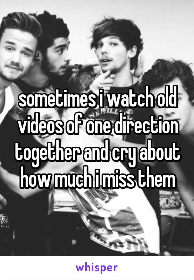 sometimes i watch old videos of one direction together and cry about how much i miss them