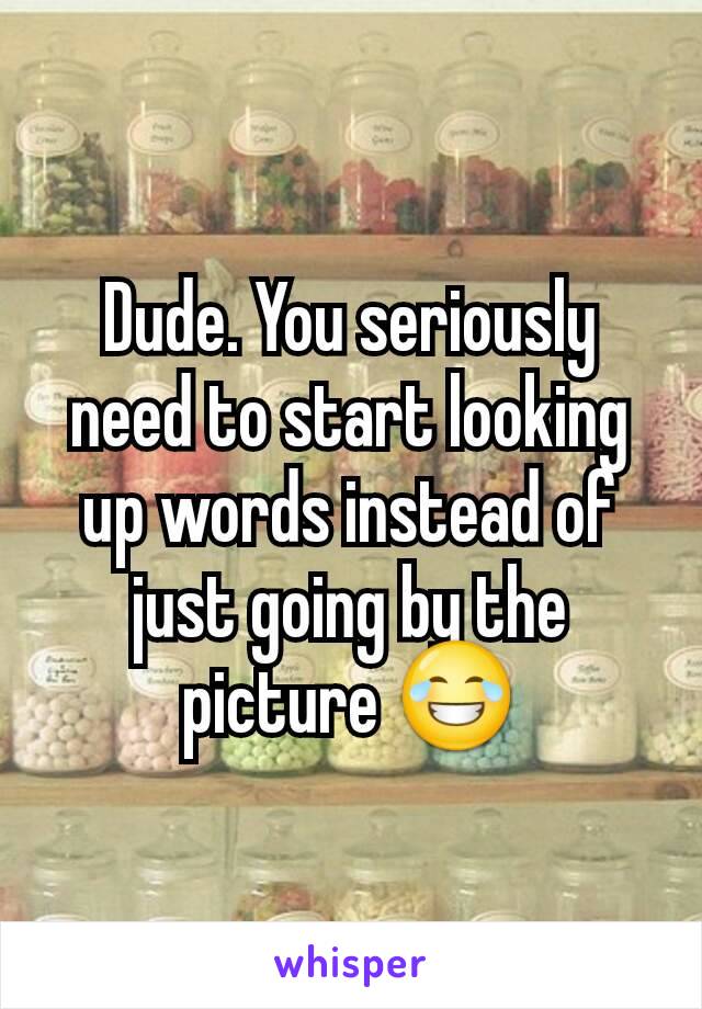 Dude. You seriously need to start looking up words instead of just going by the picture 😂