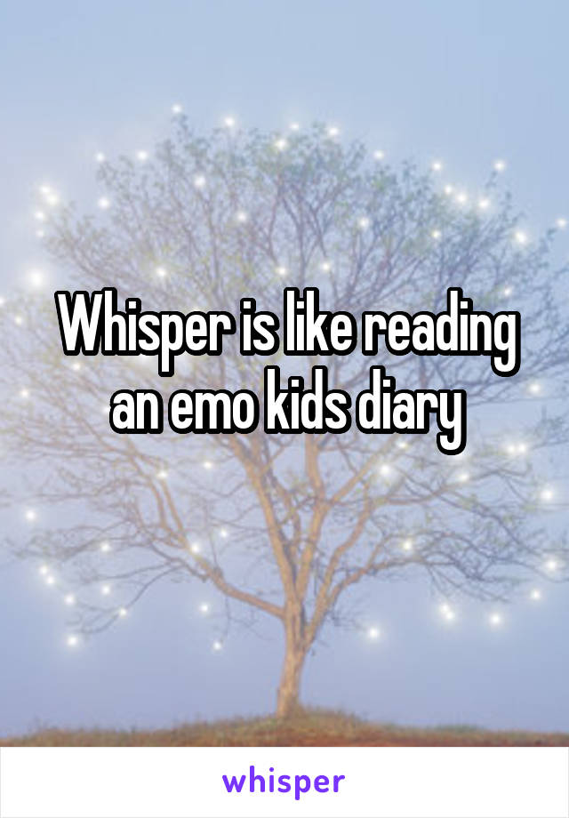 Whisper is like reading an emo kids diary
