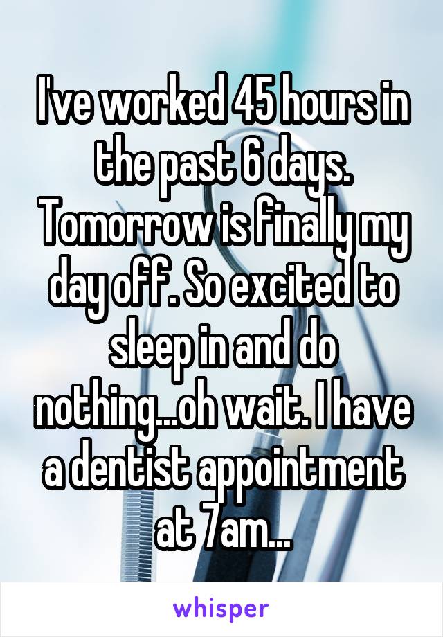 I've worked 45 hours in the past 6 days. Tomorrow is finally my day off. So excited to sleep in and do nothing...oh wait. I have a dentist appointment at 7am...