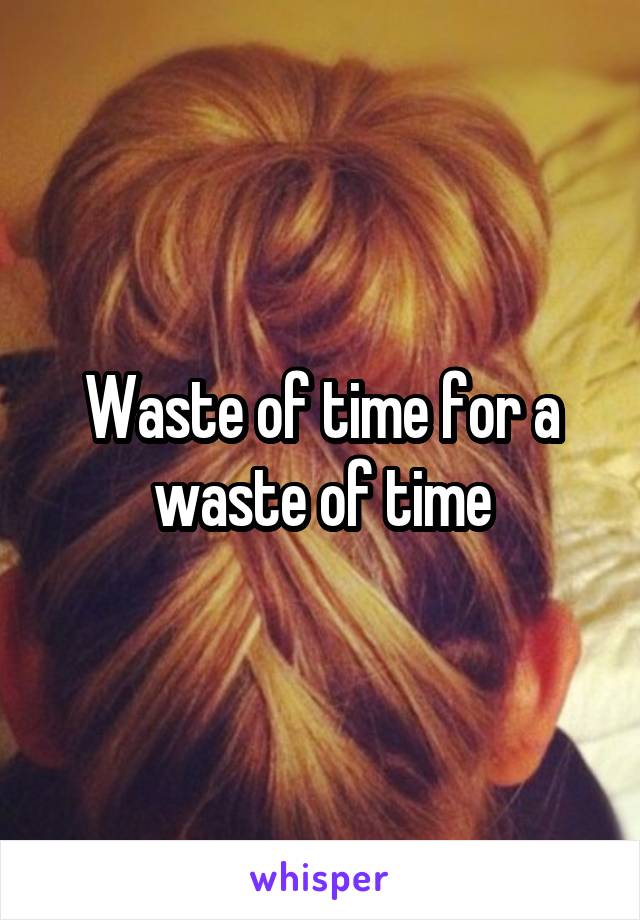 Waste of time for a waste of time