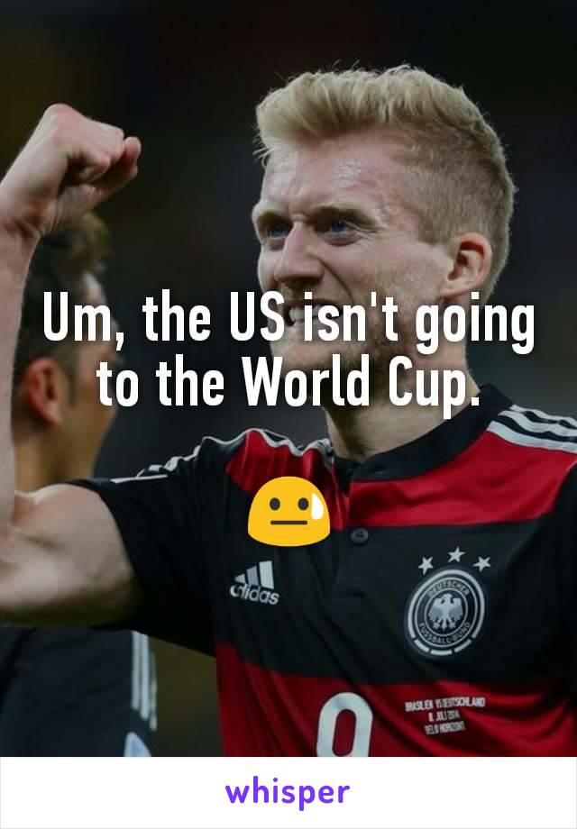 Um, the US isn't going to the World Cup.

😓