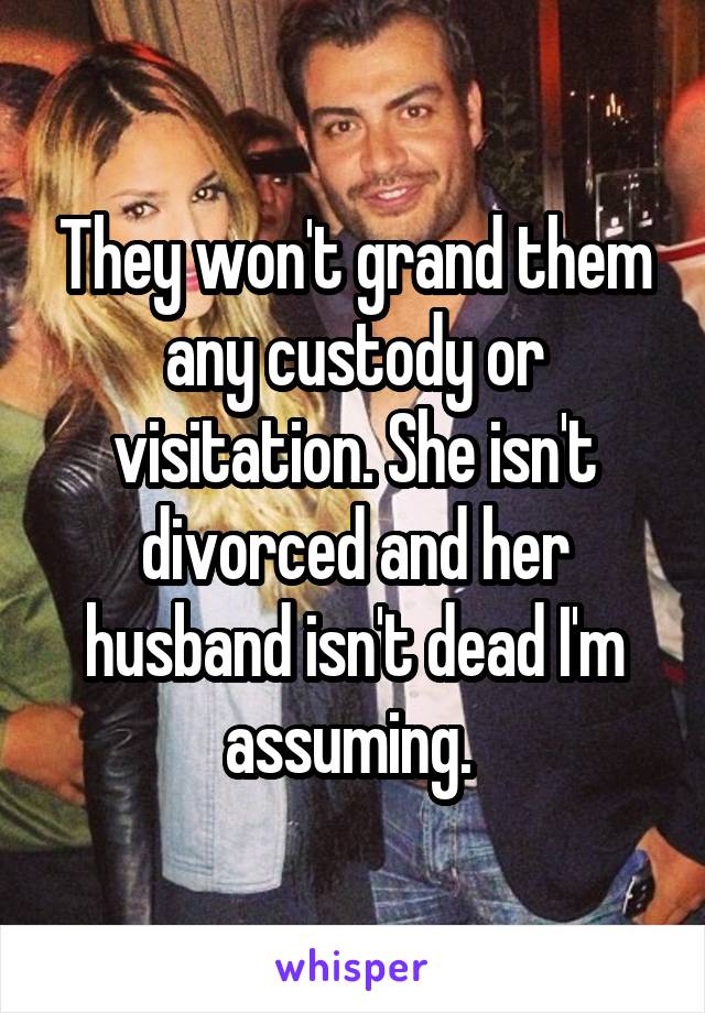 They won't grand them any custody or visitation. She isn't divorced and her husband isn't dead I'm assuming. 