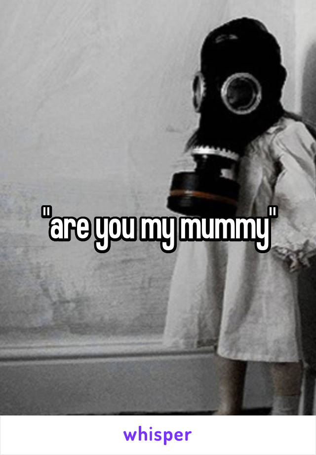 "are you my mummy"