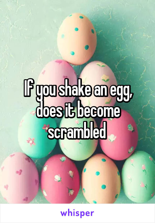 If you shake an egg, does it become scrambled 