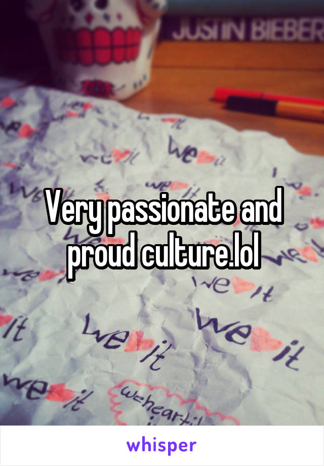 Very passionate and proud culture.lol