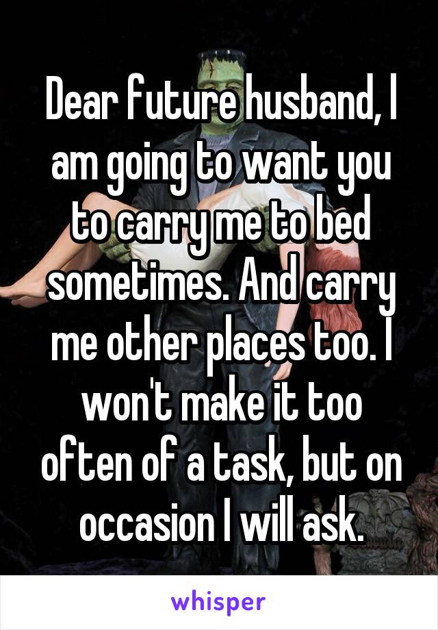 Dear future husband, l am going to want you to carry me to bed sometimes. And carry me other places too. I won't make it too often of a task, but on occasion I will ask.