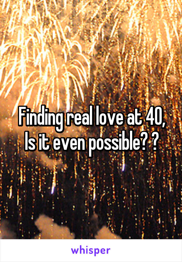 Finding real love at 40,
Is it even possible? ?