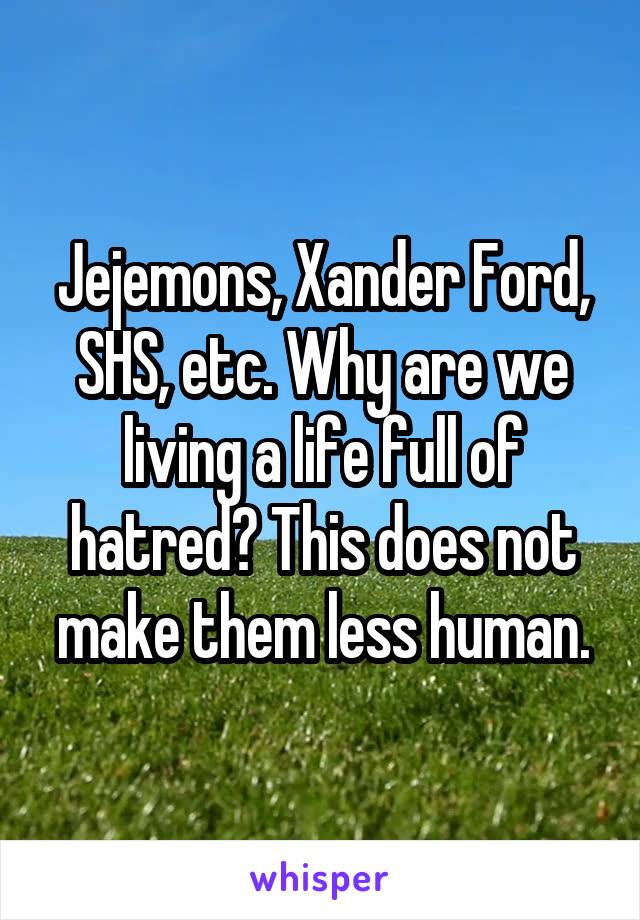 Jejemons, Xander Ford, SHS, etc. Why are we living a life full of hatred? This does not make them less human.