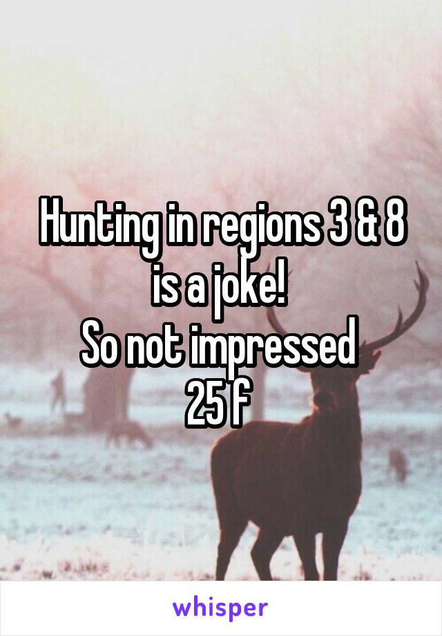 Hunting in regions 3 & 8 is a joke! 
So not impressed 
25 f 