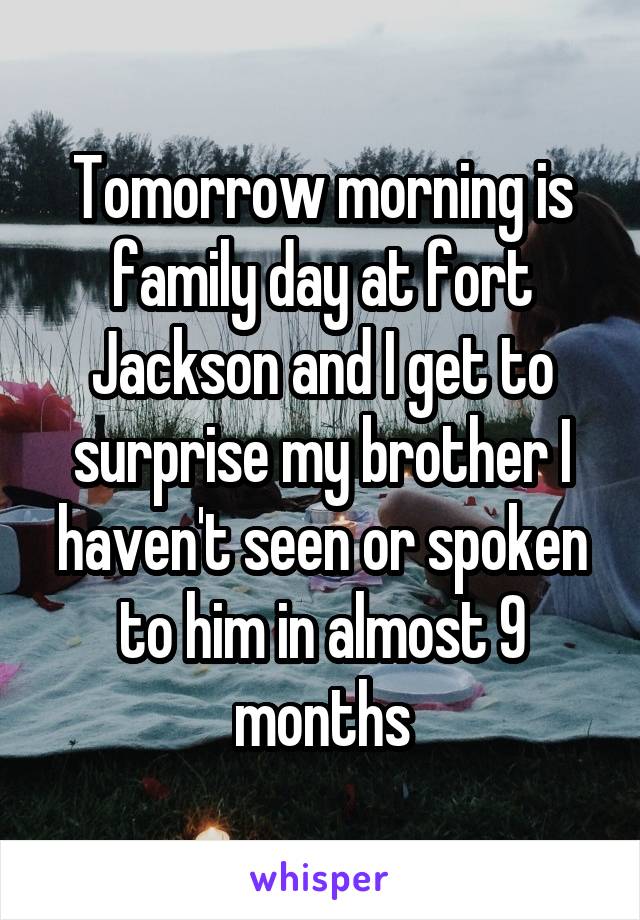 Tomorrow morning is family day at fort Jackson and I get to surprise my brother I haven't seen or spoken to him in almost 9 months