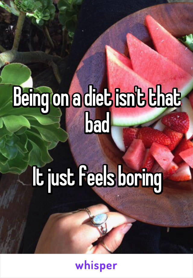 Being on a diet isn't that bad

It just feels boring