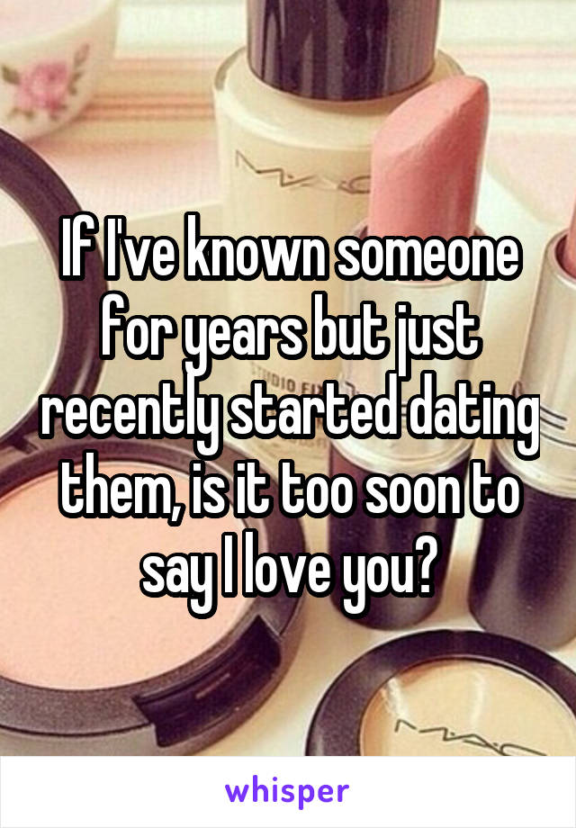 If I've known someone for years but just recently started dating them, is it too soon to say I love you?