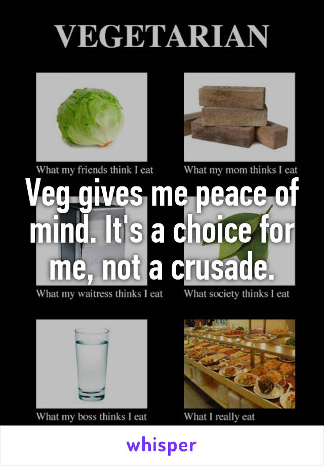 Veg gives me peace of mind. It's a choice for me, not a crusade.