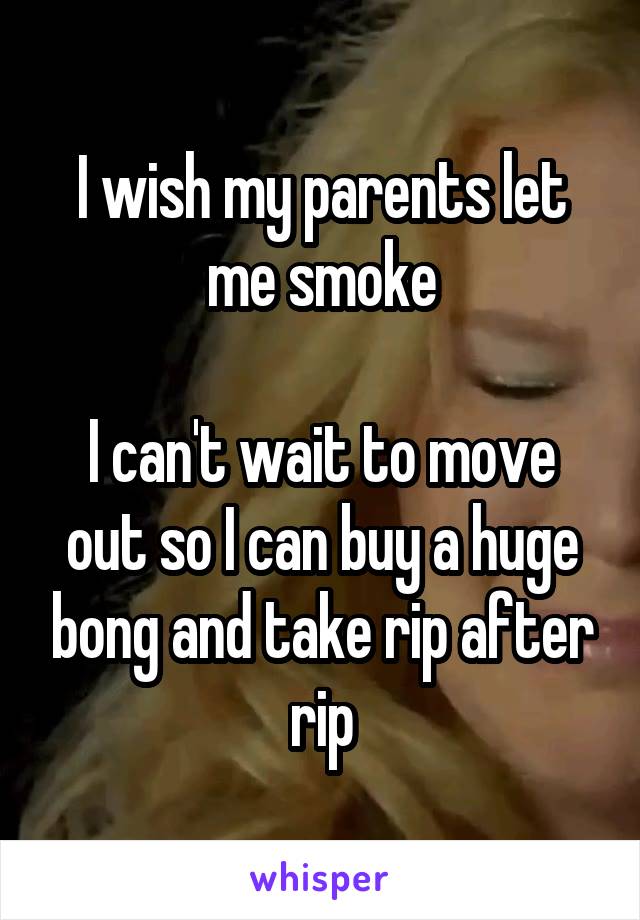 I wish my parents let me smoke

I can't wait to move out so I can buy a huge bong and take rip after rip