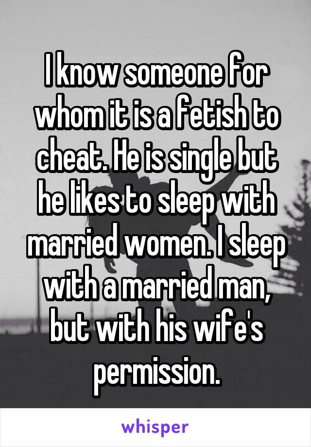 I know someone for whom it is a fetish to cheat. He is single but he likes to sleep with married women. I sleep with a married man, but with his wife's permission.