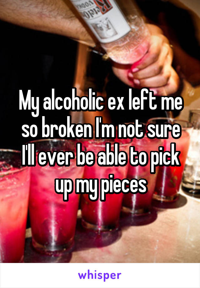 My alcoholic ex left me so broken I'm not sure I'll ever be able to pick up my pieces