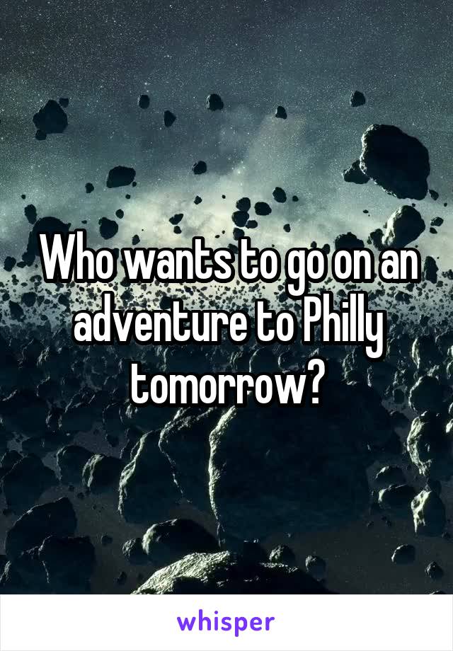 Who wants to go on an adventure to Philly tomorrow?